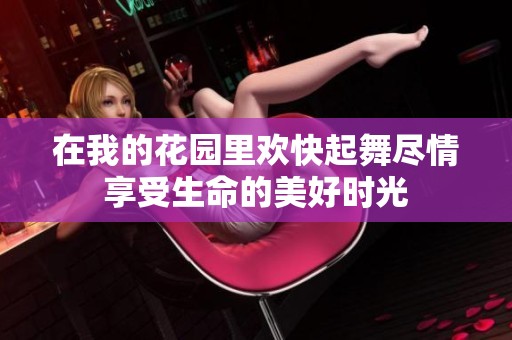 在我的花园里欢快起舞尽情享受生命的美好时光