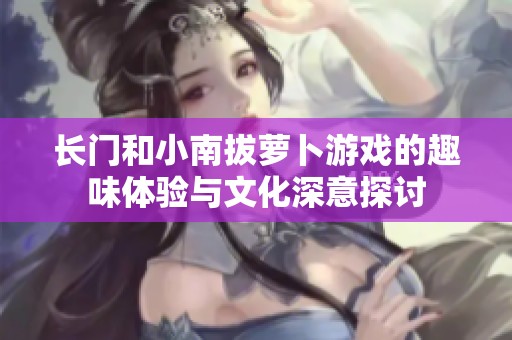 长门和小南拔萝卜游戏的趣味体验与文化深意探讨