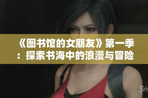 《图书馆的女朋友》第一季：探索书海中的浪漫与冒险故事
