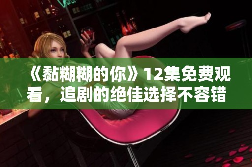 《黏糊糊的你》12集免费观看，追剧的绝佳选择不容错过