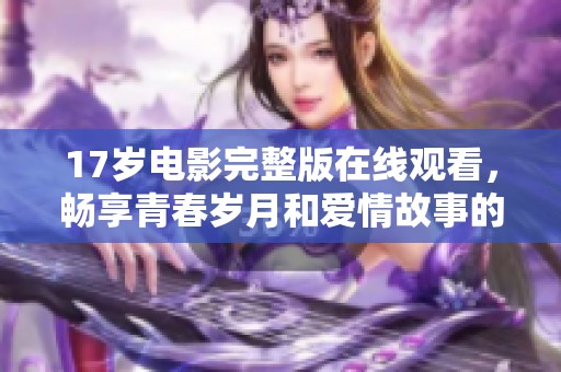17岁电影完整版在线观看，畅享青春岁月和爱情故事的奇妙旅程