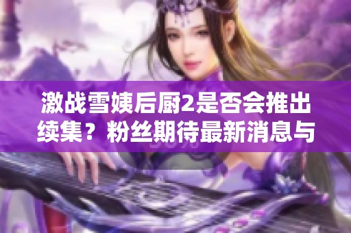 激战雪姨后厨2是否会推出续集？粉丝期待最新消息与动态分析