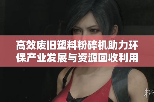 高效废旧塑料粉碎机助力环保产业发展与资源回收利用