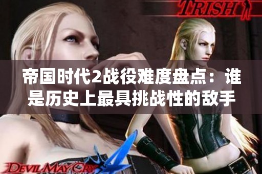 帝国时代2战役难度盘点：谁是历史上最具挑战性的敌手？