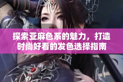 探索亚麻色系的魅力，打造时尚好看的发色选择指南