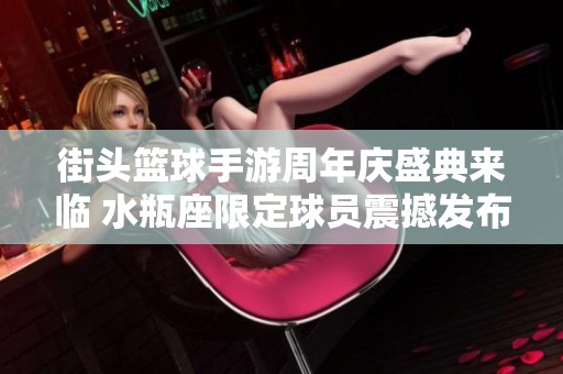 街头篮球手游周年庆盛典来临 水瓶座限定球员震撼发布