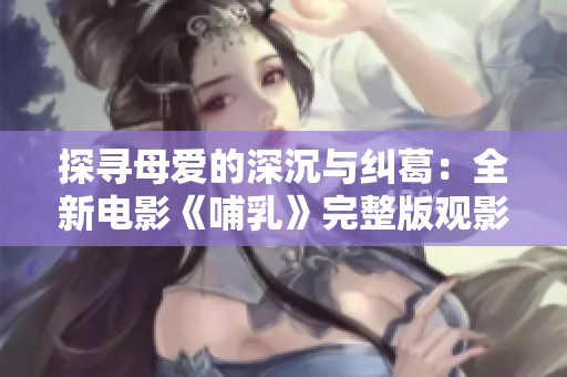 探寻母爱的深沉与纠葛：全新电影《哺乳》完整版观影体验分享
