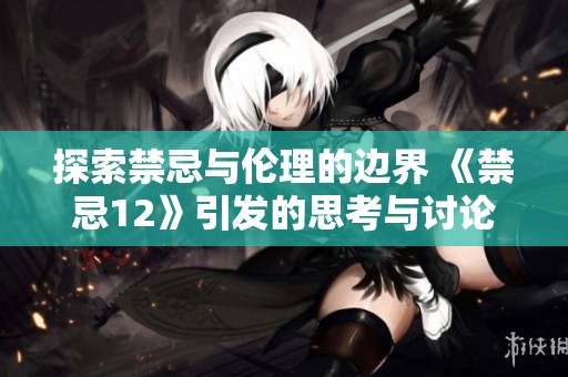 探索禁忌与伦理的边界 《禁忌12》引发的思考与讨论