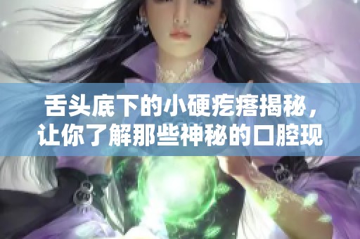 舌头底下的小硬疙瘩揭秘，让你了解那些神秘的口腔现象