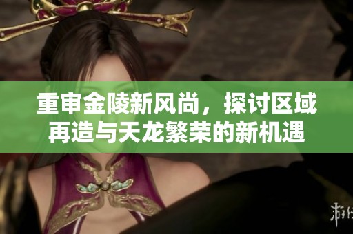 重审金陵新风尚，探讨区域再造与天龙繁荣的新机遇