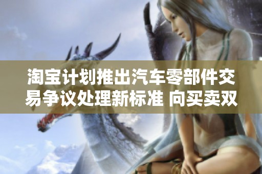 淘宝计划推出汽车零部件交易争议处理新标准 向买卖双方保障权益