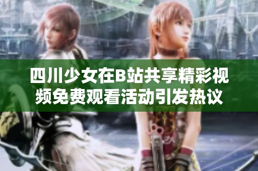 四川少女在B站共享精彩视频免费观看活动引发热议