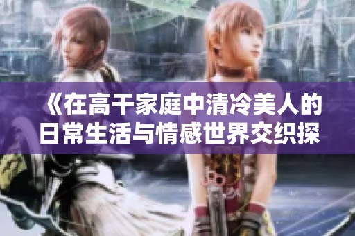 《在高干家庭中清冷美人的日常生活与情感世界交织探讨》