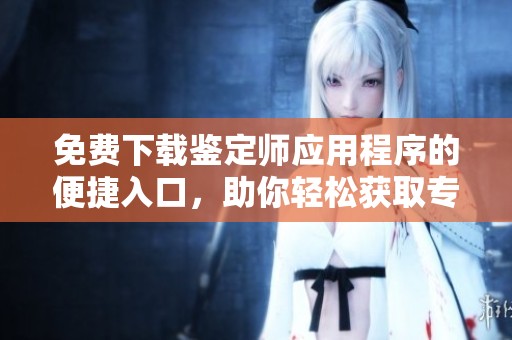 免费下载鉴定师应用程序的便捷入口，助你轻松获取专业评估服务