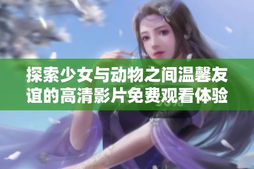 探索少女与动物之间温馨友谊的高清影片免费观看体验