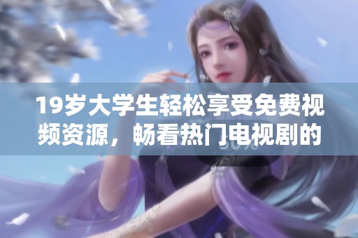 19岁大学生轻松享受免费视频资源，畅看热门电视剧的独特方法