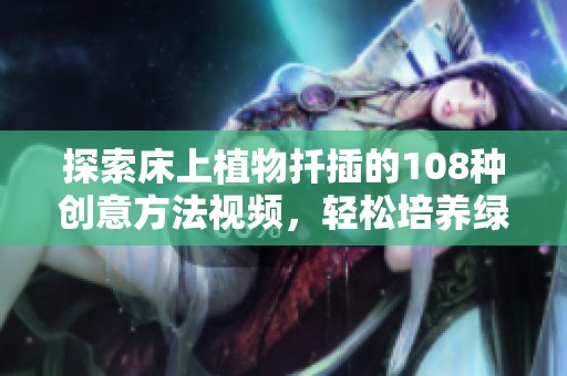 探索床上植物扦插的108种创意方法视频，轻松培养绿色家居环境