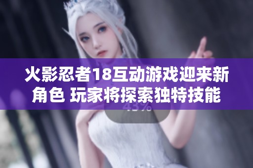 火影忍者18互动游戏迎来新角色 玩家将探索独特技能与剧情故事