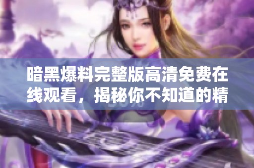 暗黑爆料完整版高清免费在线观看，揭秘你不知道的精彩内容与剧情分析
