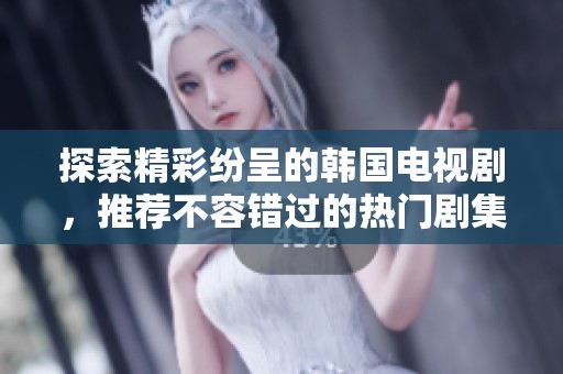 探索精彩纷呈的韩国电视剧，推荐不容错过的热门剧集列表