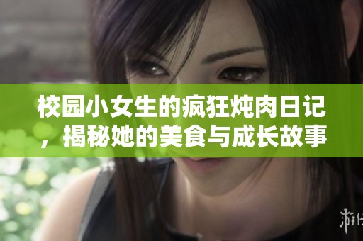 校园小女生的疯狂炖肉日记，揭秘她的美食与成长故事