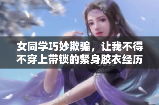女同学巧妙欺骗，让我不得不穿上带锁的紧身胶衣经历分享