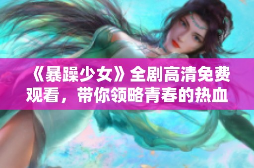 《暴躁少女》全剧高清免费观看，带你领略青春的热血与挑战