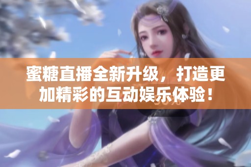蜜糖直播全新升级，打造更加精彩的互动娱乐体验！