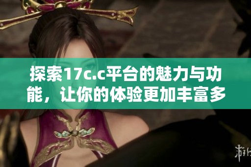 探索17c.c平台的魅力与功能，让你的体验更加丰富多彩