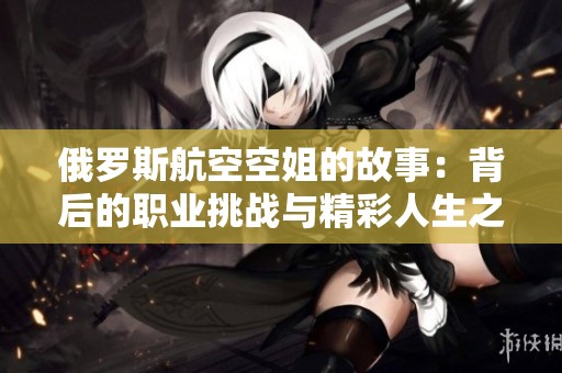 俄罗斯航空空姐的故事：背后的职业挑战与精彩人生之旅