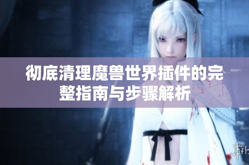 彻底清理魔兽世界插件的完整指南与步骤解析