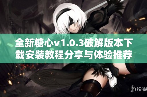 全新糖心v1.0.3破解版本下载安装教程分享与体验推荐
