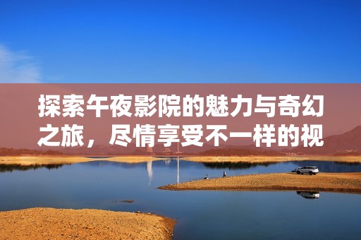 探索午夜影院的魅力与奇幻之旅，尽情享受不一样的视听盛宴