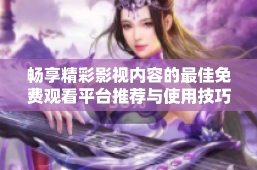 畅享精彩影视内容的最佳免费观看平台推荐与使用技巧分享