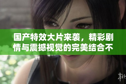 国产特效大片来袭，精彩剧情与震撼视觉的完美结合不容错过