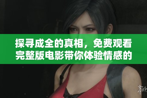 探寻成全的真相，免费观看完整版电影带你体验情感的纠葛与成长