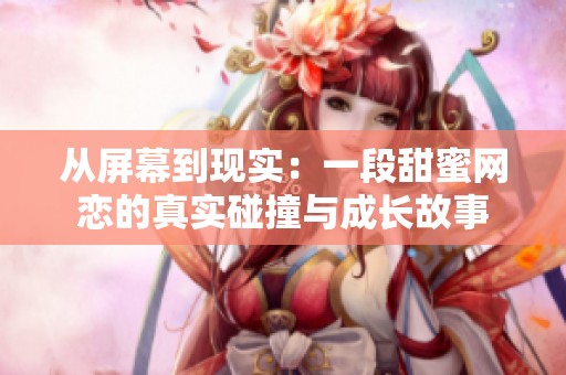 从屏幕到现实：一段甜蜜网恋的真实碰撞与成长故事