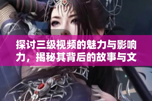 探讨三级视频的魅力与影响力，揭秘其背后的故事与文化现象