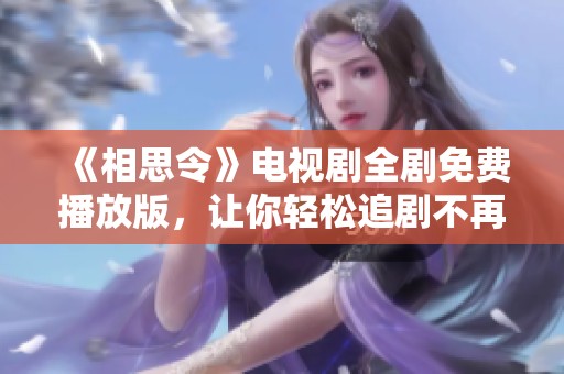 《相思令》电视剧全剧免费播放版，让你轻松追剧不再错过精彩剧情