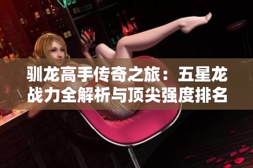 驯龙高手传奇之旅：五星龙战力全解析与顶尖强度排名揭秘