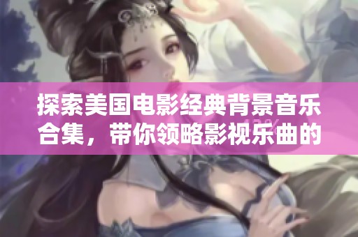 探索美国电影经典背景音乐合集，带你领略影视乐曲的魅力与风采