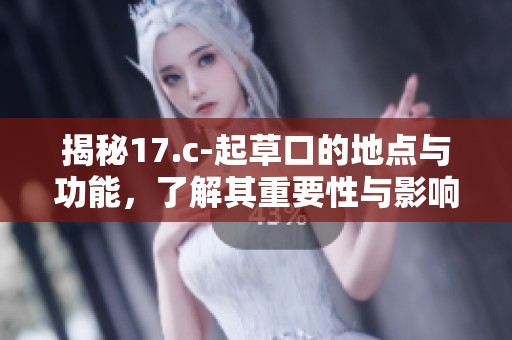 揭秘17.c-起草口的地点与功能，了解其重要性与影响力