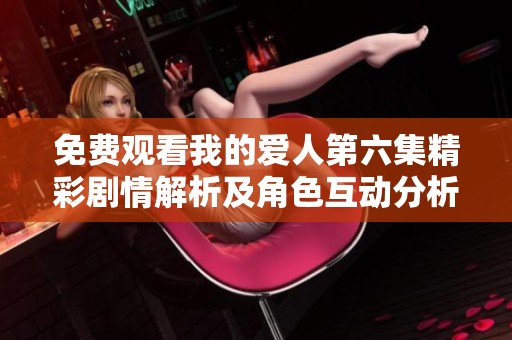 免费观看我的爱人第六集精彩剧情解析及角色互动分析