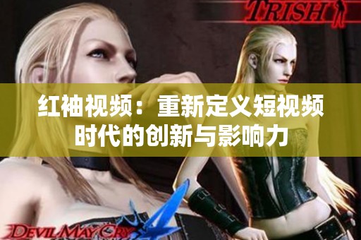 红袖视频：重新定义短视频时代的创新与影响力