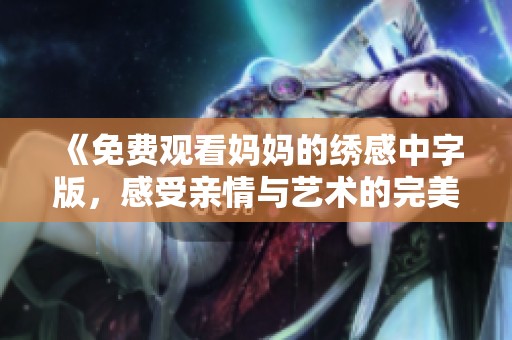 《免费观看妈妈的绣感中字版，感受亲情与艺术的完美结合》