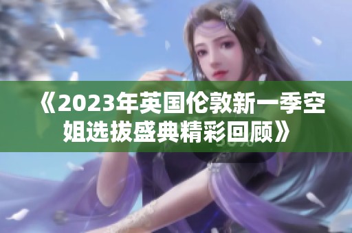 《2023年英国伦敦新一季空姐选拔盛典精彩回顾》