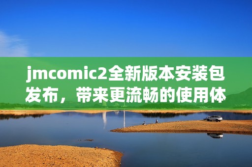 jmcomic2全新版本安装包发布，带来更流畅的使用体验与功能提升