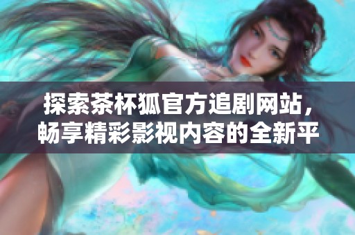 探索茶杯狐官方追剧网站，畅享精彩影视内容的全新平台体验