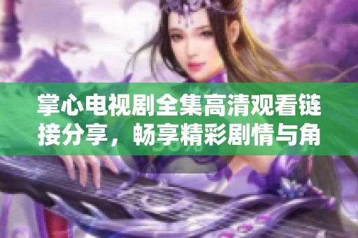 掌心电视剧全集高清观看链接分享，畅享精彩剧情与角色人生