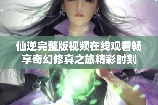 仙逆完整版视频在线观看畅享奇幻修真之旅精彩时刻